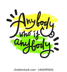 Anybody who is anybody - inspire  motivational quote. Hand drawn lettering. Youth slang, idiom. Print for inspirational poster, t-shirt, bag, cups, card, flyer, sticker, badge. Cute funny vector