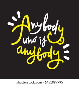 Anybody who is anybody - inspire  motivational quote. Hand drawn lettering. Youth slang, idiom. Print for inspirational poster, t-shirt, bag, cups, card, flyer, sticker, badge. Cute funny vector