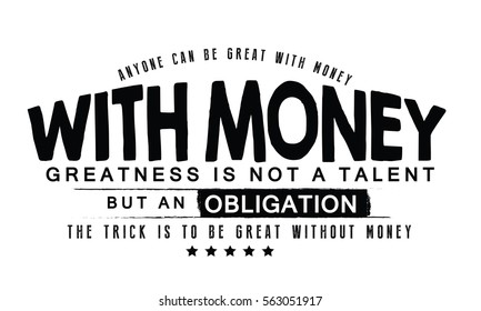 Anyone can be great with money. With money, greatness is not a talent but an obligation. The trick is to be great without money. Money quote