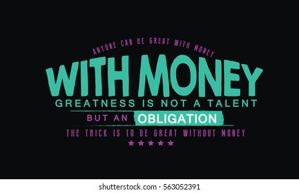 Anyone can be great with money. With money, greatness is not a talent but an obligation. The trick is to be great without money. money quote