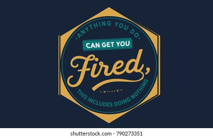 Anything you do can get you fired; this includes doing nothing.