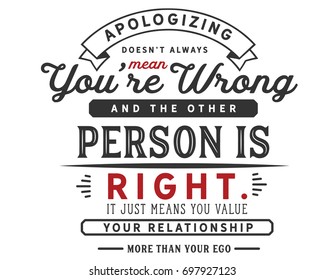 Apologizing doesn’t always mean you’re wrong and the other person is right. It just means you value your relationship more than your ego.
