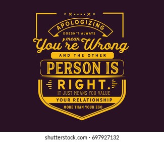 Apologizing doesn’t always mean you’re wrong and the other person is right. It just means you value your relationship more than your ego.
