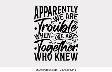 Apparently We Are Trouble When We Are Together Who Knew - Friendship SVG Design, Best Friends Quotes, And Typography T-Shirt Design Vector.