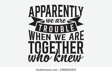 Apparently We Are Trouble When We Are Together Who Knew -Friendship T-Shirt Design, Vector Illustration With Hand Drawn Lettering, For Poster, Hoodie, Cutting Machine.