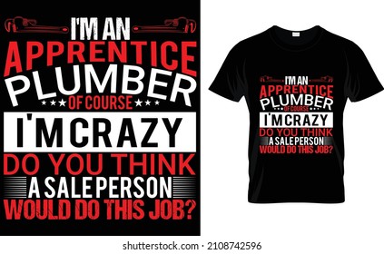  I'm an apprentice plumber of course i'm crazy do you think a sale person would do this job? T-Shirt 