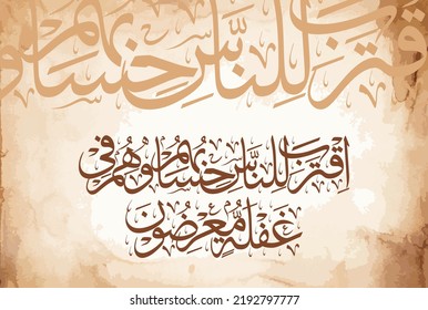 Arabic Calligraphy, chapter Al Anbiya 21, verse 1 of the Noble Quran. Translation, The time of people's judgment has drawn near, yet they are heedlessly turning away.