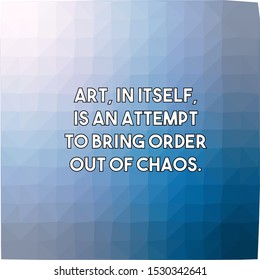 Art in itself is an attempt to bring order out of chaos