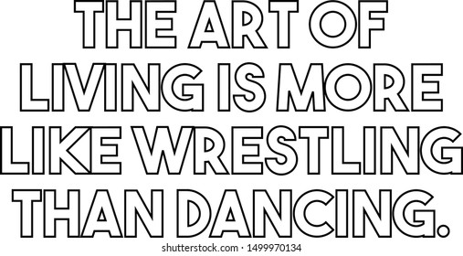 The art of living is more like wrestling than dancing