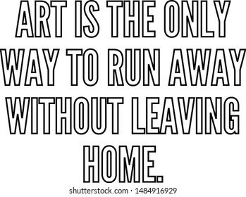 Art is the only way to run away without leaving home
