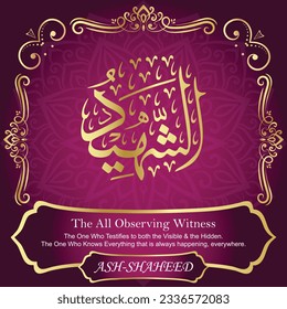 ٱلشَّهِيدُ ASH-SHAHEED 99 Names of Allah Al Asma Ul Husna أسماء الله الحسنى Our Calligraphy is 100% Error free. All Tachkilat and all spelling are 100% correct. Use them with your eyes closed.