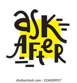 Ask after - inspire motivational quote about the health. Hand drawn lettering. Youth slang, idiom. Print for inspirational poster, t-shirt, bag, cups, card, flyer, sticker, badge. Cute funny vector
