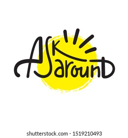 Ask around - inspire motivational quote.  Hand drawn lettering. Youth slang, idiom. Print for inspirational poster, t-shirt, bag, cups, card, flyer, sticker, badge. Cute funny vector