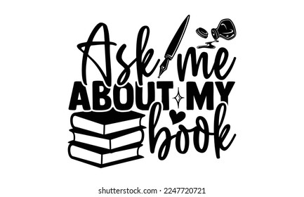 Ask Me About My Book - Writer T-shirt Design, Conceptual handwritten phrase craft SVG hand lettered, Handmade calligraphy vector illustration, or Cutting Machine, Silhouette Cameo, Cricut