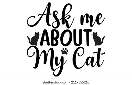 Ask me about my cat -  Hand drawn vector with lettering typography isolated on white background. Illustration with slogan for clothe, print, banner, badge, poster 
