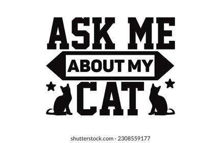 Ask Me About My Cat  - Cat SVG Design, Hand drawn lettering phrase, This illustration can be used as a print on t-shirts and bags, stationary or as a poster.