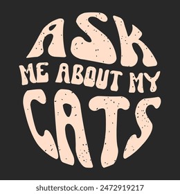 Ask me about my cats. Cat design with vintage grunge style poster, shirt, and label design.