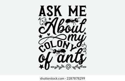 Ask me about my colony of ants - Ant svg typography t-shirt design.  Hand-drawn lettering phrases, Stickers, Templates, and Mugs. Vector files are editable in EPS 10.