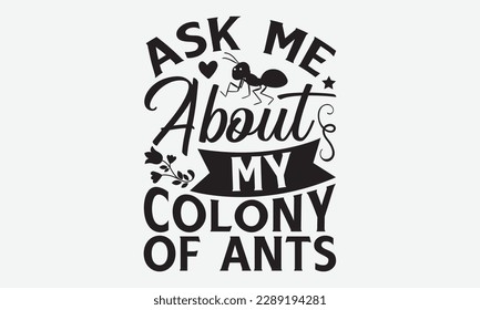 Ask me about my colony of ants - Ant svg typography t-shirt design.  Hand-drawn lettering phrases, Stickers, Templates, and Mugs. Vector files are editable in EPS 10.