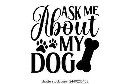 Ask Me About My Dog - Dog T shirt Design, Handmade calligraphy vector illustration, Typography Vector for poster, banner, flyer and mug.