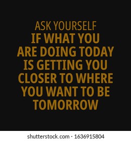Ask yourself if what you are doing today is getting you closer to where you want to be tomorrow. Motivational quotes