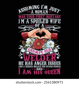 Assuming I'm Just A Woman Was Your First Mistake I'm A Spoiled Wife Of A Grumpy Old Welder He Has Anger Issues And A Serious Dislike For Stupid People And I Am His Queen Welder T-Shirt Design