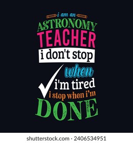 I am an Astronomy Teacher i don’t stop when i am tired i stop when i am done. Vector Illustration quote. Science Teacher t shirt design. POD