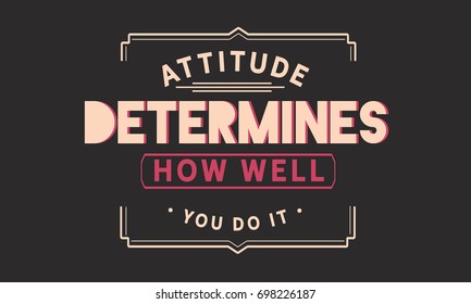 attitude determines how well you do it.