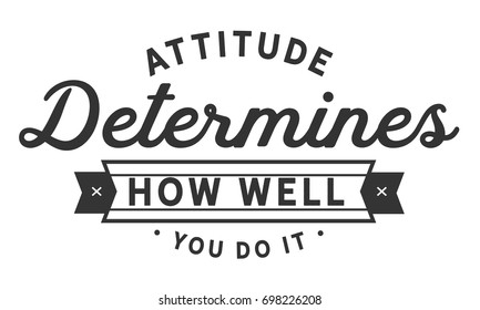 attitude determines how well you do it.