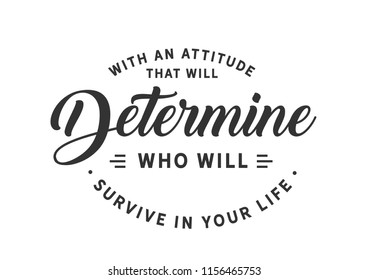 With an attitude that will determine who will survive in your life