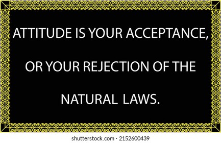 Attitude is your acceptance of the natural laws, or your rejection of the natural laws.Inspairational quote.

