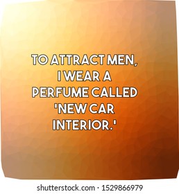 To attract men I wear a perfume called New Car Interior