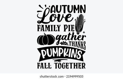 Autumn Love Family Pie Gather Thanks Pumpkins Fall Together - Thanksgiving t shirt design, Hand drawn lettering phrase isolated on white background, Calligraphy graphic design typography element