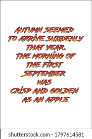 Autumn seemed to arrive suddenly that year. The morning of the first September was crisp and golden as an apple. Short Inspirational quote for T shirt.
