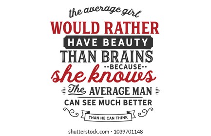 The average girl would rather have beauty than brains because she knows the average man can see much better than he can think.