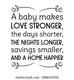  A baby makes love stronger, the days shorter, the nights longer, savings smaller, and a home happier. Vector Quote
