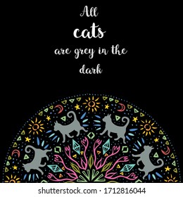 Background with grey cats walking through mystic garden. Vintage half mandala at black backdrop. All cats are grey in the dark proverb lettering. Vector illustration.