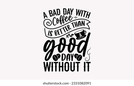A bad day with coffee is better than a good day without it - Coffee SVG Design Template, Cheer Quotes, Hand drawn lettering phrase, Isolated on white background.