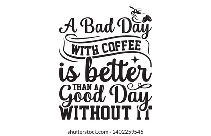 A Bad Day With Coffee Is Better Than A Good Day Without It- Coffee t- shirt design, Hand drawn vintage illustration with hand-lettering and decoration elements, Illustration for bags, posters, cards