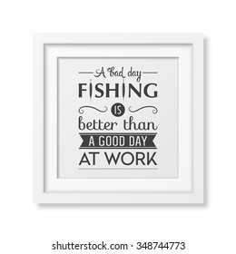 A bad day fishing is better than a good day at work - Quote typographical Background in the realistic square white frame isolated on white background. Vector EPS10 illustration. 