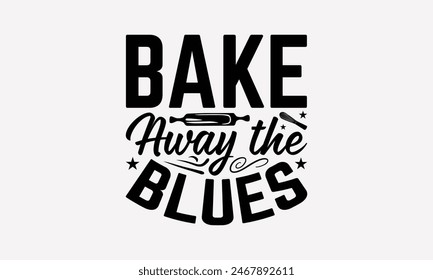 Bake Away The Blues - Baking T- Shirt Design, Hand Drawn Lettering Phrase For Cutting Machine, Illustration For Prints On Bags, Posters Vector Template, EPS 10