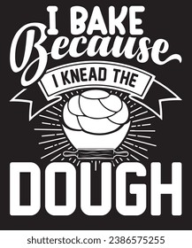 I BAKE BECAUSE I KNEAD THE DOUGH