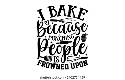I Bake Because Punching People Is Frowned Upon- Baking t- shirt design, This illustration can be used as a print on Template bags, stationary or as a poster, Isolated on white background. svg