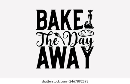 Bake The Day Away - Baking T- Shirt Design, Hand Drawn Vintage With Hand-Lettering Decoration Elements, This Illustration Can Be Used As Print And Bags, Stationary Or A Poster. EPS 10