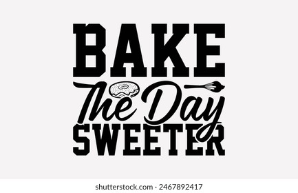 Bake The Day Sweeter - Baking T- Shirt Design, Hand Drawn Lettering Phrase White Background, Silhouette Cameo, Cricut, Eps, Files For Cutting, Isolated On White Background.