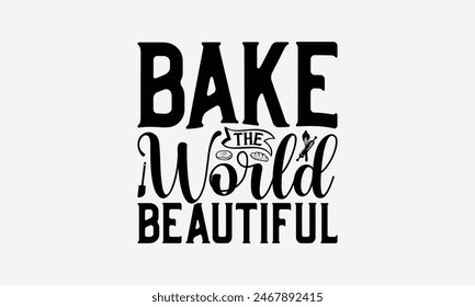 Bake The World Beautiful - Baking T- Shirt Design, Hand Drawn Vintage Hand Lettering, Greeting Card Template With Typography Text, EPS 10