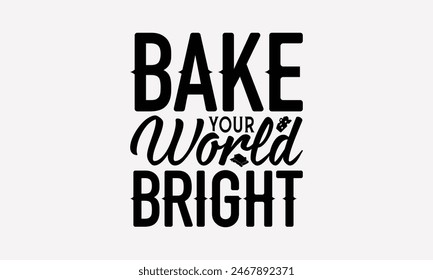 Bake Your World Bright - Baking T- Shirt Design, Hand Drawn Vintage Hand Lettering, Greeting Card Template With Typography Text, EPS 10