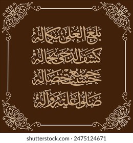 "Balaghal Ula Bikamalihi" means: That  (Muhammad) attained exaltation by his perfection. He dispelled darkness by his beauty. Beauteous are all his qualities. Benediction is on him and his family.