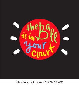 The ball is in your court - simple inspire and motivational quote. Hand drawn beautiful lettering. Print for inspirational poster, t-shirt, bag, cups, card, flyer, sticker, badge. Cute original vector