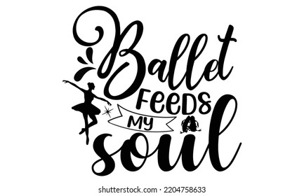 Ballet feeds my soul - Ballet svg t shirt design, ballet SVG Cut Files, Girl Ballet Design, Hand drawn lettering phrase and vector sign, EPS 10 svg